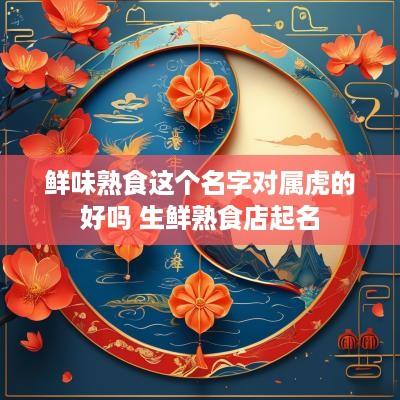 鲜味熟食这个名字对属虎的好吗 生鲜熟食店起名