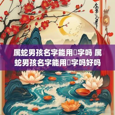 属蛇男孩名字能用璟字吗 属蛇男孩名字能用璟字吗好吗