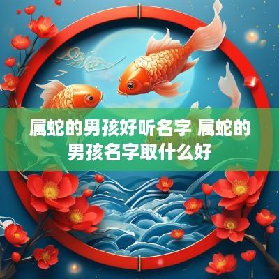 属蛇的男孩好听名字 属蛇的男孩名字取什么好