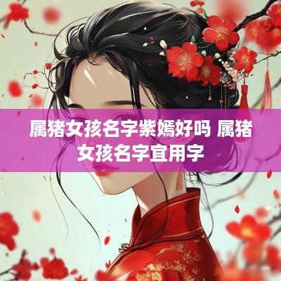 属猪女孩名字紫嫣好吗 属猪女孩名字宜用字