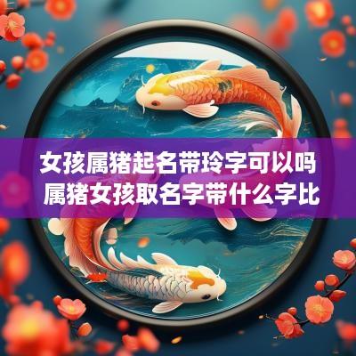 女孩属猪起名带玲字可以吗 属猪女孩取名字带什么字比较好