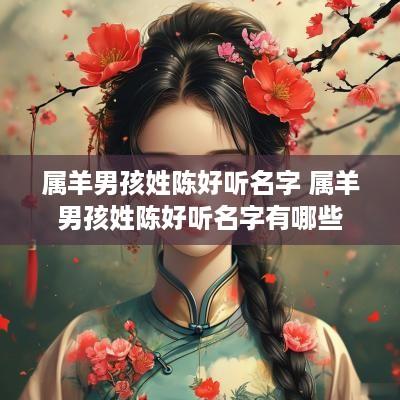 属羊男孩姓陈好听名字 属羊男孩姓陈好听名字有哪些
