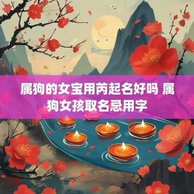 属狗的女宝用芮起名好吗 属狗女孩取名忌用字