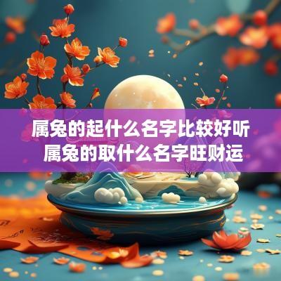 属兔的起什么名字比较好听 属兔的取什么名字旺财运