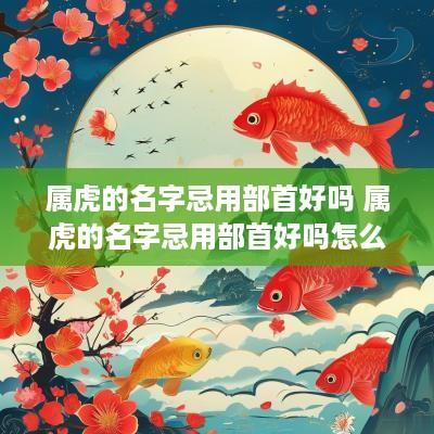属虎的名字忌用部首好吗 属虎的名字忌用部首好吗怎么读