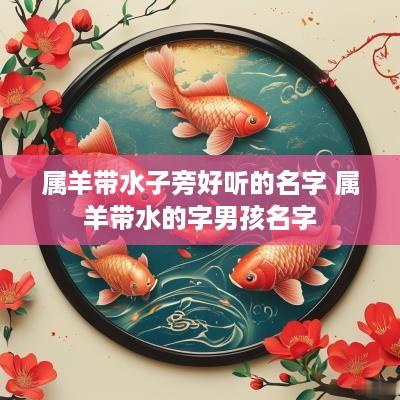 属羊带水子旁好听的名字 属羊带水的字男孩名字
