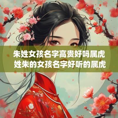 朱姓女孩名字高贵好吗属虎 姓朱的女孩名字好听的属虎的