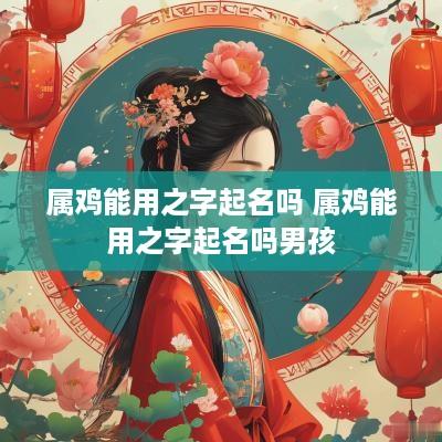 属鸡能用之字起名吗 属鸡能用之字起名吗男孩