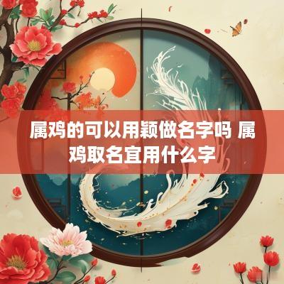属鸡的可以用颖做名字吗 属鸡取名宜用什么字