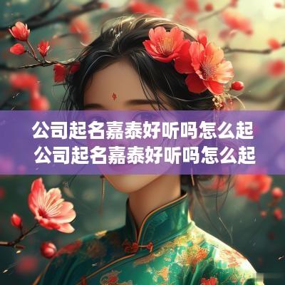公司起名嘉泰好听吗怎么起 公司起名嘉泰好听吗怎么起名