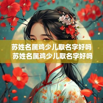 苏姓名属鸡少儿取名字好吗 苏姓名属鸡少儿取名字好吗男孩
