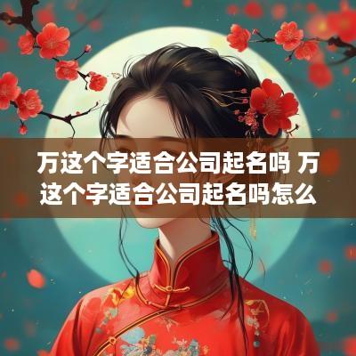 万这个字适合公司起名吗 万这个字适合公司起名吗怎么起