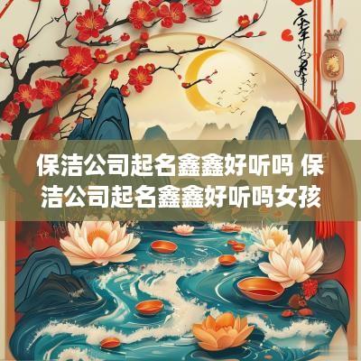 保洁公司起名鑫鑫好听吗 保洁公司起名鑫鑫好听吗女孩