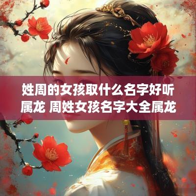 姓周的女孩取什么名字好听属龙 周姓女孩名字大全属龙