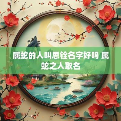 属蛇的人叫思铨名字好吗 属蛇之人取名