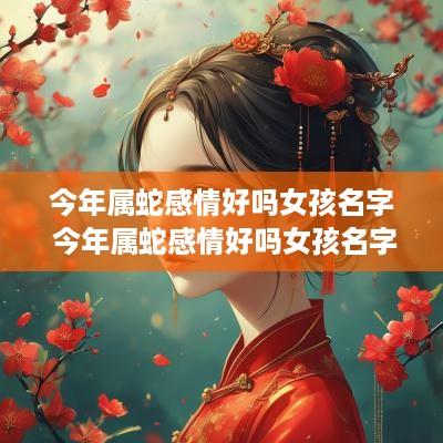 今年属蛇感情好吗女孩名字 今年属蛇感情好吗女孩名字叫什么
