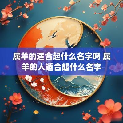 属羊的适合起什么名字吗 属羊的人适合起什么名字
