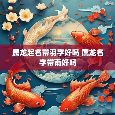 属龙起名带羽字好吗 属龙名字带雨好吗