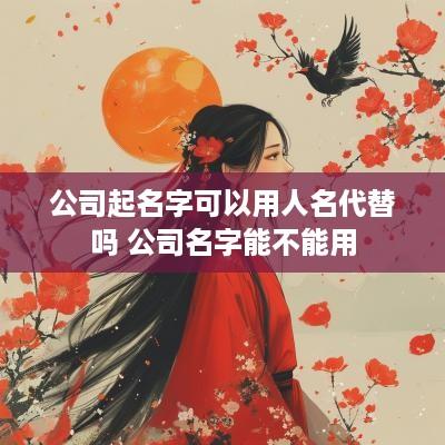 公司起名字可以用人名代替吗 公司名字能不能用