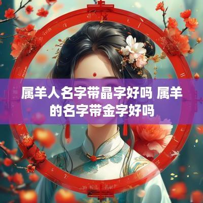 属羊人名字带晶字好吗 属羊的名字带金字好吗