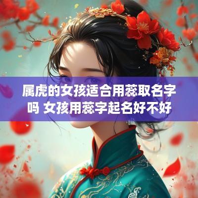 属虎的女孩适合用蕊取名字吗 女孩用蕊字起名好不好