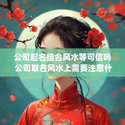 公司起名结合风水等可信吗 公司取名风水上需要注意什么
