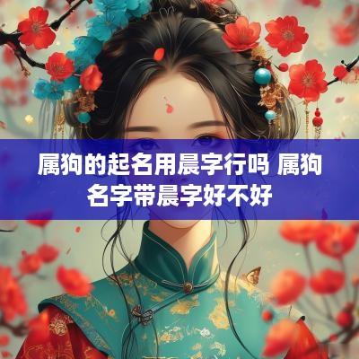 属狗的起名用晨字行吗 属狗名字带晨字好不好