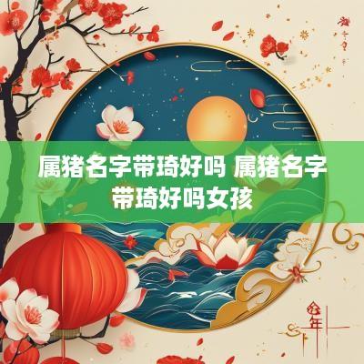 属猪名字带琦好吗 属猪名字带琦好吗女孩