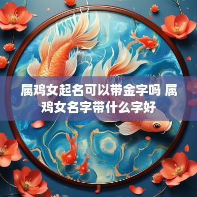 属鸡女起名可以带金字吗 属鸡女名字带什么字好
