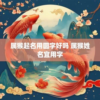 属猴起名用圆字好吗 属猴姓名宜用字