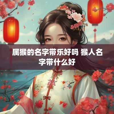 属猴的名字带乐好吗 猴人名字带什么好