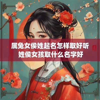 属兔女侯姓起名怎样取好听 姓侯女孩取什么名字好