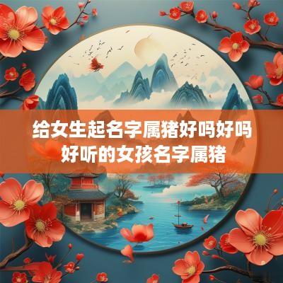 给女生起名字属猪好吗好吗 好听的女孩名字属猪