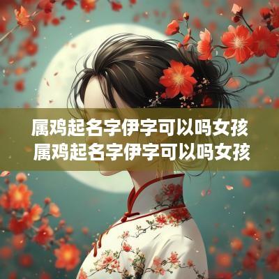 属鸡起名字伊字可以吗女孩 属鸡起名字伊字可以吗女孩怎么取