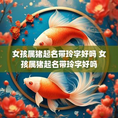 女孩属猪起名带玲字好吗 女孩属猪起名带玲字好吗