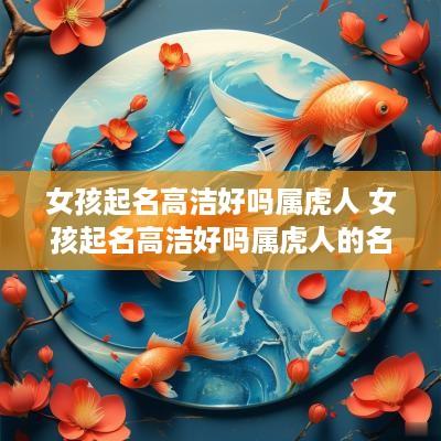 女孩起名高洁好吗属虎人 女孩起名高洁好吗属虎人的名字