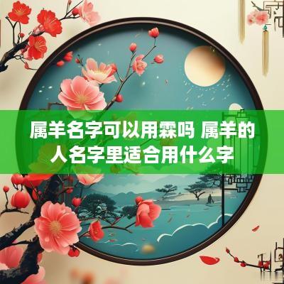 属羊名字可以用霖吗 属羊的人名字里适合用什么字