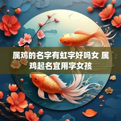 属鸡的名字有虹字好吗女 属鸡起名宜用字女孩