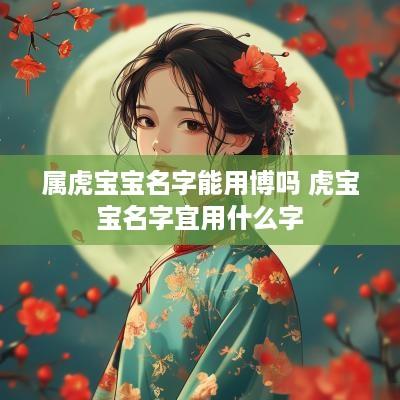 属虎宝宝名字能用博吗 虎宝宝名字宜用什么字