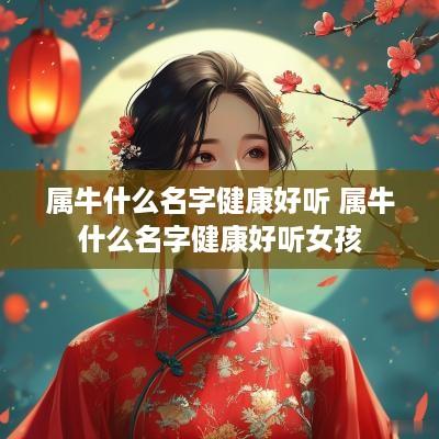 属牛什么名字健康好听 属牛什么名字健康好听女孩