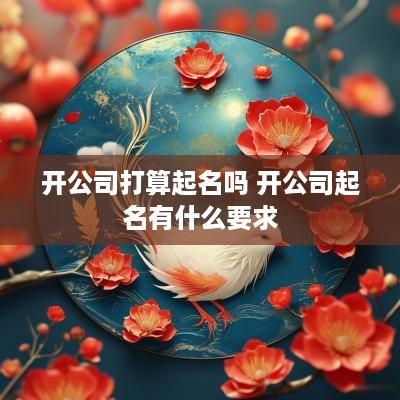 开公司打算起名吗 开公司起名有什么要求