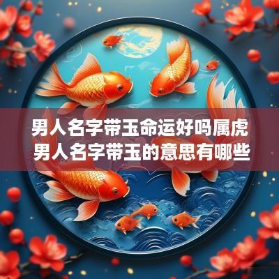 男人名字带玉命运好吗属虎 男人名字带玉的意思有哪些