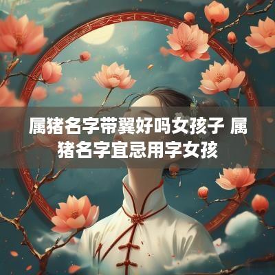 属猪名字带翼好吗女孩子 属猪名字宜忌用字女孩