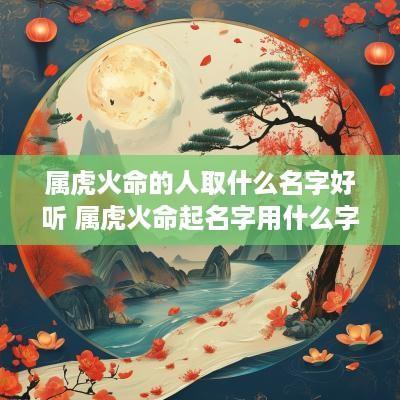 属虎火命的人取什么名字好听 属虎火命起名字用什么字好