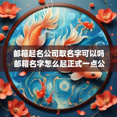 邮箱起名公司取名字可以吗 邮箱名字怎么起正式一点公司