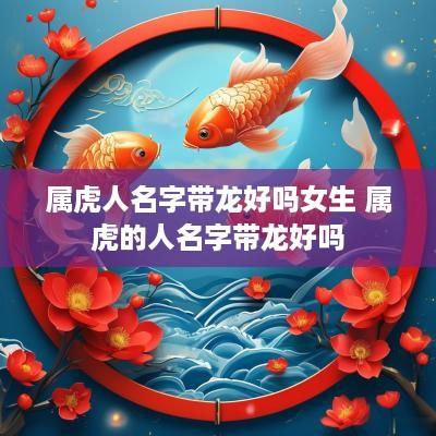 属虎人名字带龙好吗女生 属虎的人名字带龙好吗
