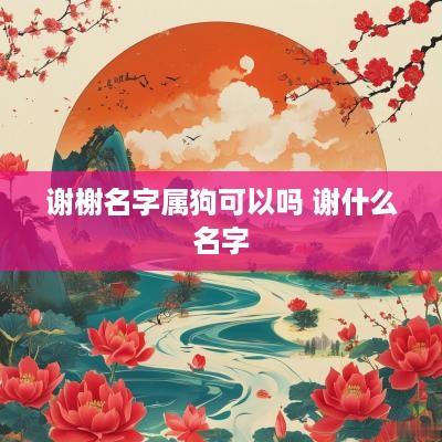 谢榭名字属狗可以吗 谢什么名字