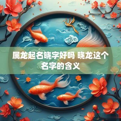 属龙起名晓字好吗 晓龙这个名字的含义