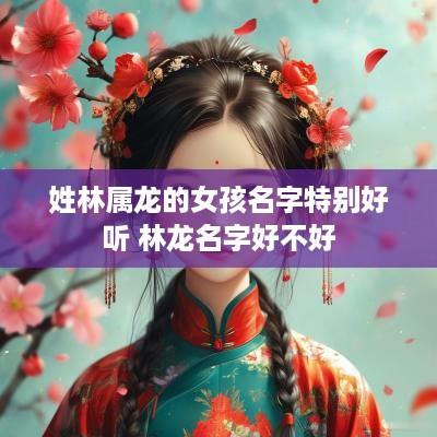 姓林属龙的女孩名字特别好听 林龙名字好不好