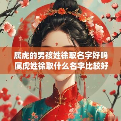 属虎的男孩姓徐取名字好吗 属虎姓徐取什么名字比较好
